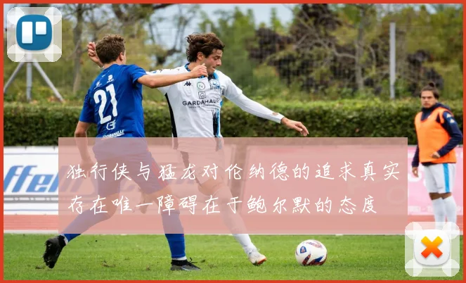 独行侠与猛龙对伦纳德的追求真实存在唯一障碍在于鲍尔默的态度