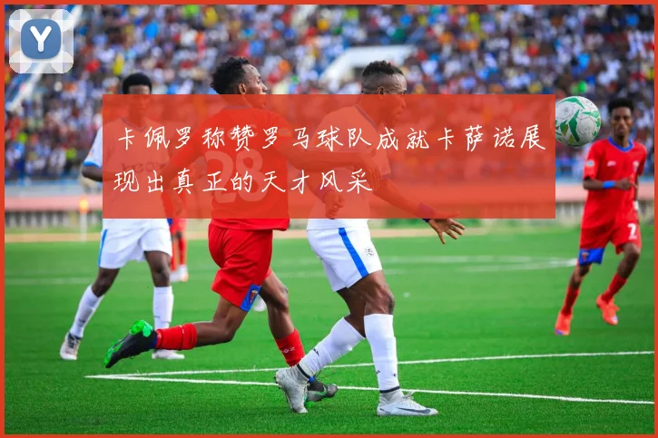 卡佩罗称赞罗马球队成就卡萨诺展现出真正的天才风采