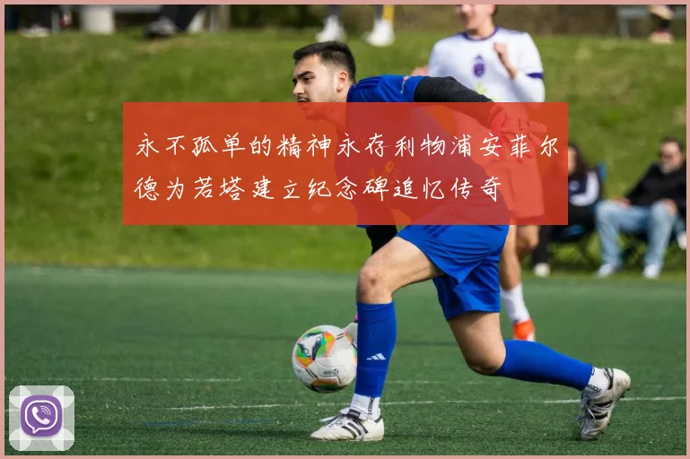 永不孤单的精神永存利物浦安菲尔德为若塔建立纪念碑追忆传奇