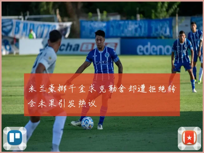米兰豪掷千金求克勒舍却遭拒绝转会未果引发热议