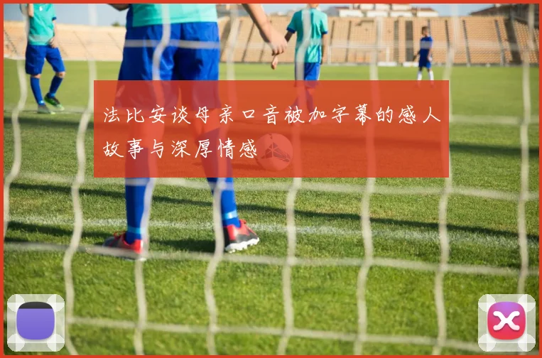 法比安谈母亲口音被加字幕的感人故事与深厚情感