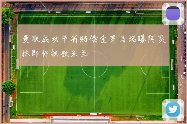 曼联成功节省赔偿金罗马诺曝阿莫林即将执教米兰
