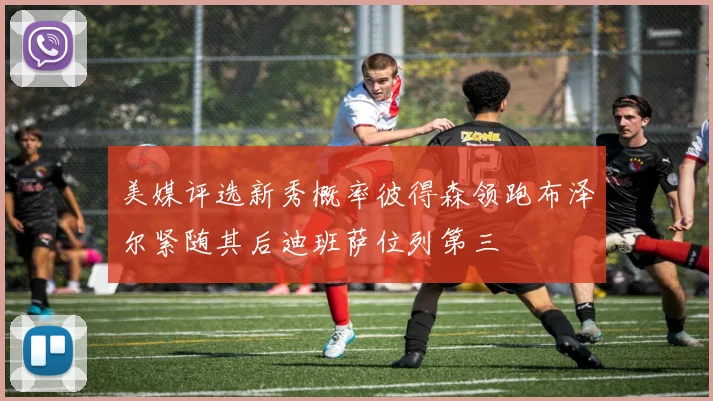 美媒评选新秀概率彼得森领跑布泽尔紧随其后迪班萨位列第三