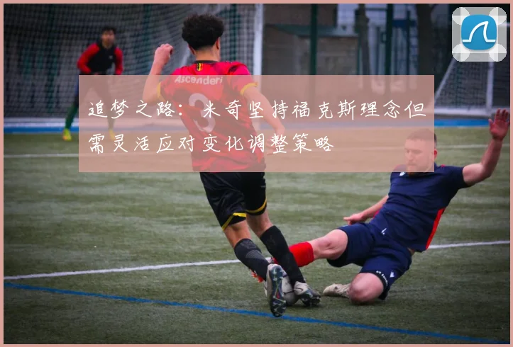 追梦之路：米奇坚持福克斯理念但需灵活应对变化调整策略