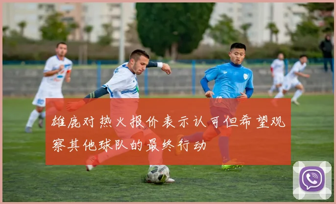 雄鹿对热火报价表示认可但希望观察其他球队的最终行动