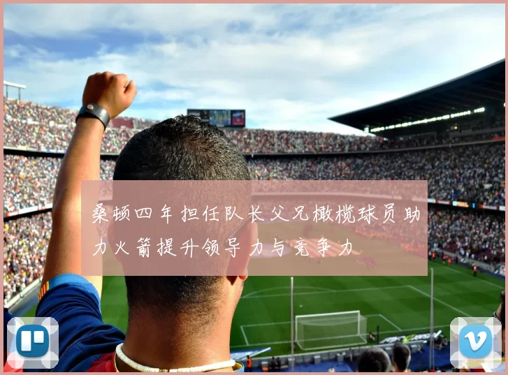 桑顿四年担任队长父兄橄榄球员助力火箭提升领导力与竞争力