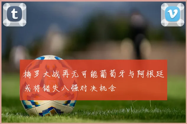 梅罗大战再无可能葡萄牙与阿根廷或将错失八强对决机会