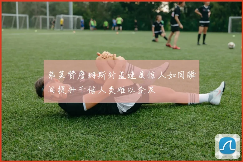弗莱赞詹姆斯封盖速度惊人如同瞬间提升千倍人类难以企及