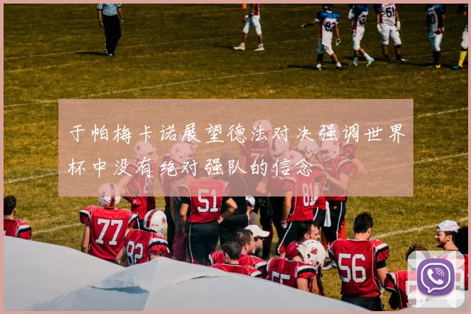 于帕梅卡诺展望德法对决强调世界杯中没有绝对强队的信念